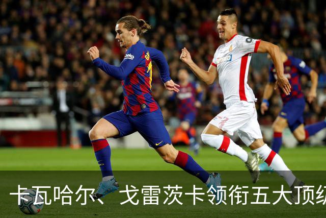 卡瓦哈尔、戈雷茨卡领衔五大顶级自由身，曼联中场迎来补强契机