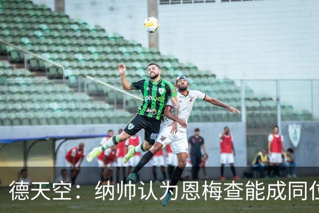 德天空：纳帅认为恩梅查能成同位置世界最佳 曼城曼联皇马均有意