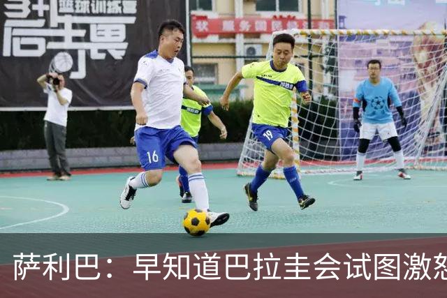 萨利巴：早知道巴拉圭会试图激怒我们，裁判本可以给他们几张黄牌