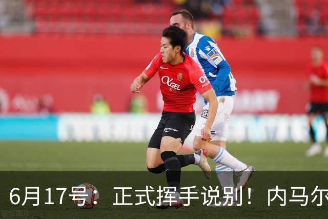 6月17号：正式挥手说别！内马尔做出惊人决定，巴西男足鼎力支持